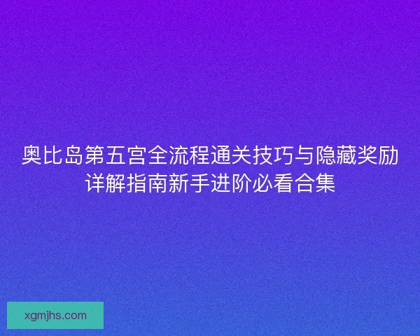 奥比岛第五宫全流程通关技巧与隐藏奖励详解指南新手进阶必看合集