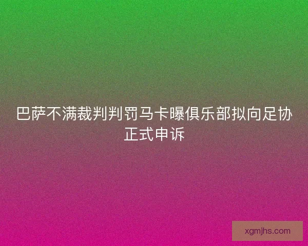 巴萨不满裁判判罚马卡曝俱乐部拟向足协正式申诉 巴萨不满裁判判罚马卡曝俱乐部拟向足协正式申诉