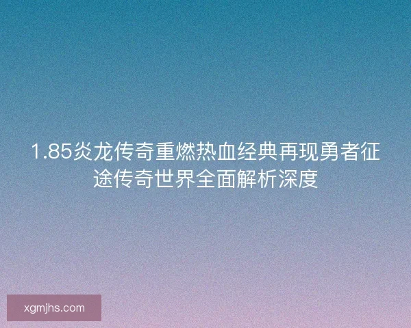 1.85炎龙传奇重燃热血经典再现勇者征途传奇世界全面解析深度
