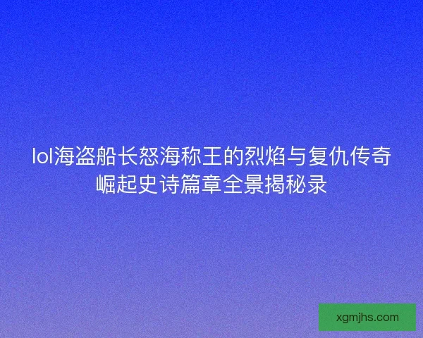 lol海盗船长怒海称王的烈焰与复仇传奇崛起史诗篇章全景揭秘录