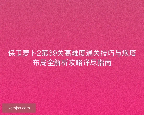 保卫萝卜2第39关高难度通关技巧与炮塔布局全解析攻略详尽指南