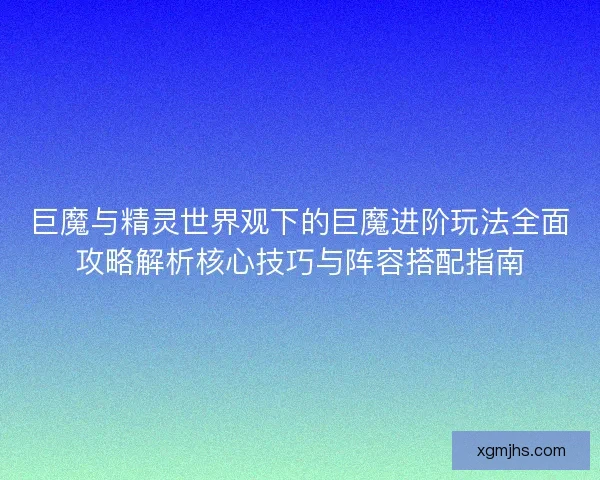 巨魔与精灵世界观下的巨魔进阶玩法全面攻略解析核心技巧与阵容搭配指南