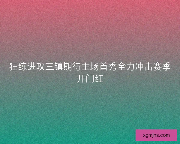 狂练进攻三镇期待主场首秀全力冲击赛季开门红