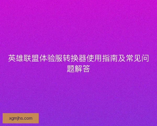 英雄联盟体验服转换器使用指南及常见问题解答