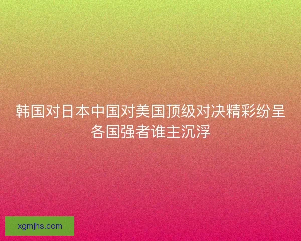 韩国对日本中国对美国顶级对决精彩纷呈各国强者谁主沉浮