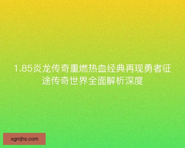 1.85炎龙传奇重燃热血经典再现勇者征途传奇世界全面解析深度